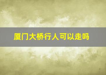 厦门大桥行人可以走吗