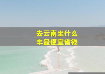 去云南坐什么车最便宜省钱