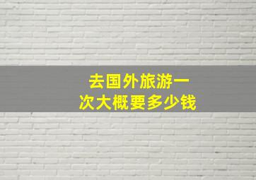 去国外旅游一次大概要多少钱