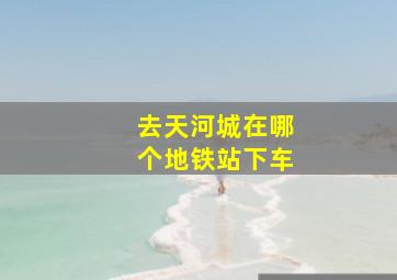 去天河城在哪个地铁站下车