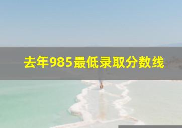 去年985最低录取分数线