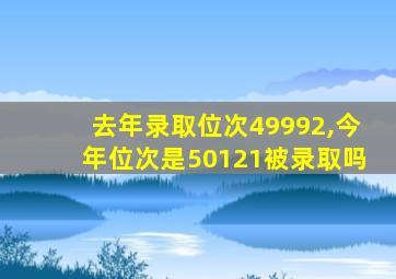 去年录取位次49992,今年位次是50121被录取吗