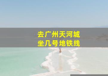 去广州天河城坐几号地铁线