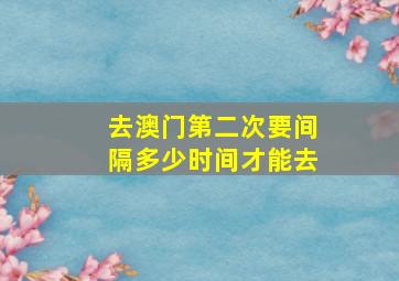 去澳门第二次要间隔多少时间才能去