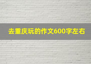 去重庆玩的作文600字左右