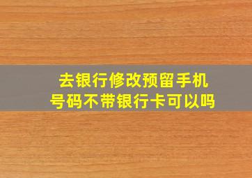 去银行修改预留手机号码不带银行卡可以吗