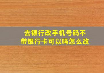 去银行改手机号码不带银行卡可以吗怎么改