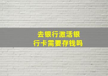 去银行激活银行卡需要存钱吗