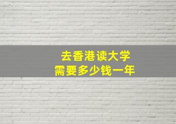 去香港读大学需要多少钱一年