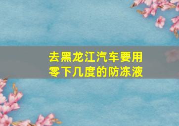 去黑龙江汽车要用零下几度的防冻液