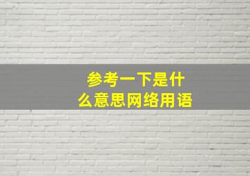 参考一下是什么意思网络用语