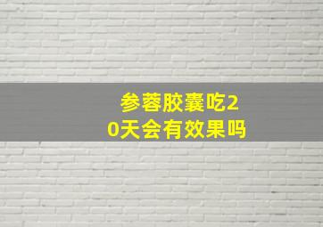 参蓉胶囊吃20天会有效果吗