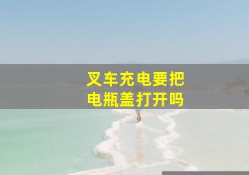 叉车充电要把电瓶盖打开吗