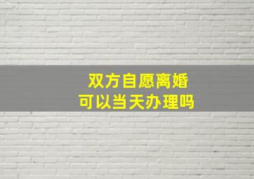 双方自愿离婚可以当天办理吗