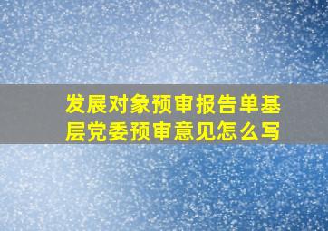 发展对象预审报告单基层党委预审意见怎么写