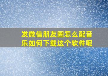 发微信朋友圈怎么配音乐如何下载这个软件呢