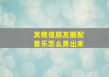 发微信朋友圈配音乐怎么弄出来