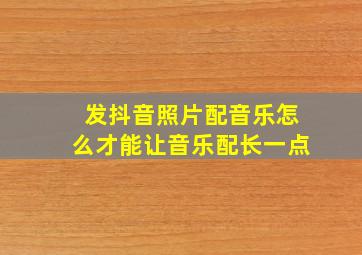 发抖音照片配音乐怎么才能让音乐配长一点