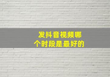 发抖音视频哪个时段是最好的