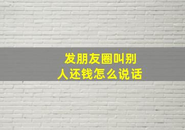 发朋友圈叫别人还钱怎么说话