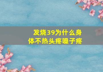 发烧39为什么身体不热头疼嗓子疼