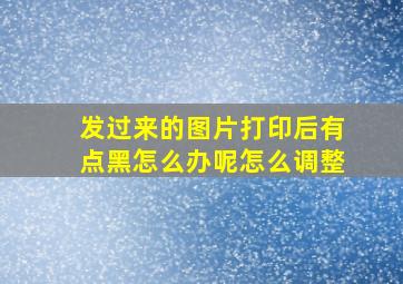 发过来的图片打印后有点黑怎么办呢怎么调整