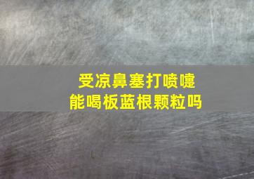 受凉鼻塞打喷嚏能喝板蓝根颗粒吗