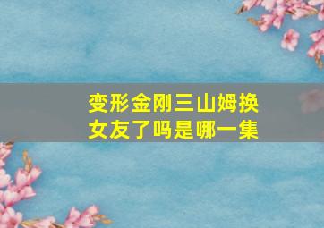 变形金刚三山姆换女友了吗是哪一集