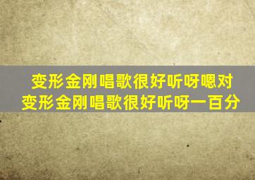 变形金刚唱歌很好听呀嗯对变形金刚唱歌很好听呀一百分