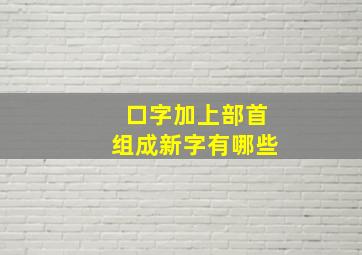 口字加上部首组成新字有哪些