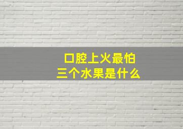 口腔上火最怕三个水果是什么