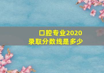 口腔专业2020录取分数线是多少