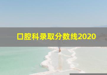 口腔科录取分数线2020