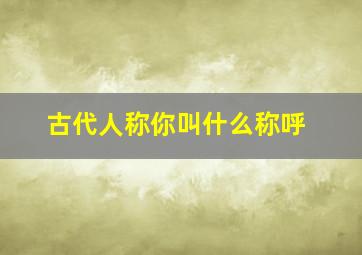 古代人称你叫什么称呼