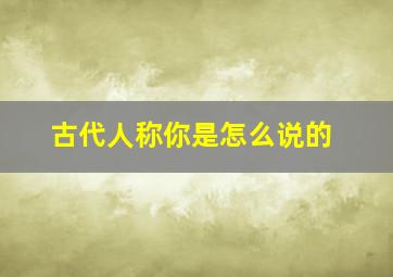 古代人称你是怎么说的