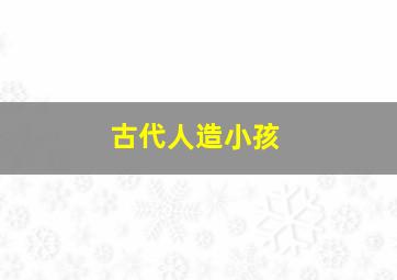 古代人造小孩