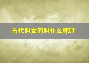 古代叫女的叫什么称呼