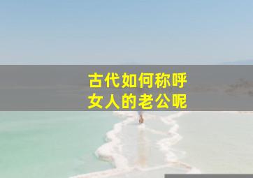 古代如何称呼女人的老公呢