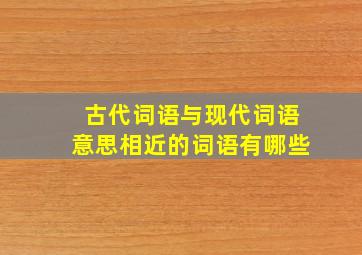 古代词语与现代词语意思相近的词语有哪些