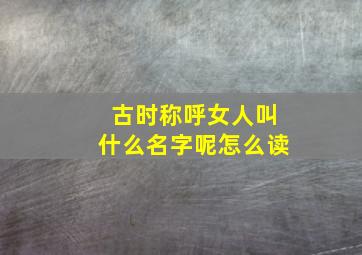 古时称呼女人叫什么名字呢怎么读