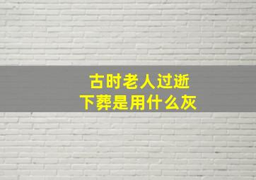 古时老人过逝下葬是用什么灰