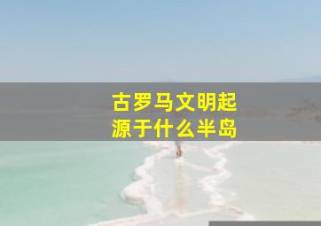 古罗马文明起源于什么半岛