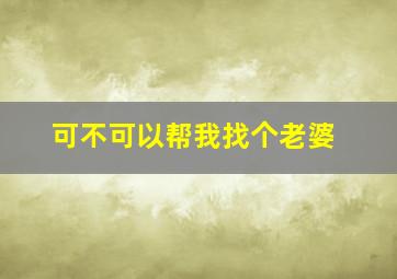 可不可以帮我找个老婆