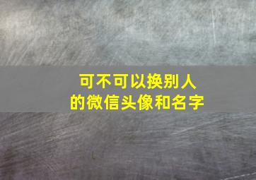 可不可以换别人的微信头像和名字