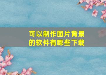 可以制作图片背景的软件有哪些下载