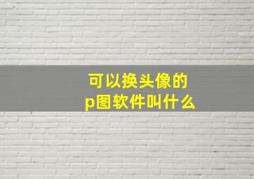 可以换头像的p图软件叫什么