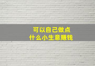 可以自己做点什么小生意赚钱