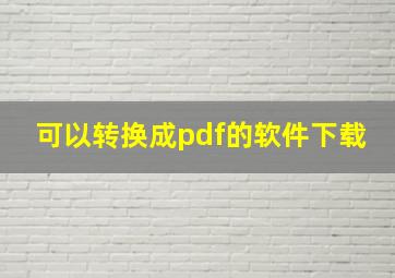 可以转换成pdf的软件下载