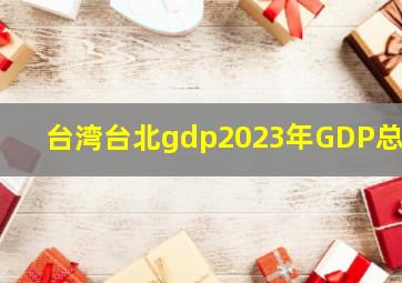 台湾台北gdp2023年GDP总量