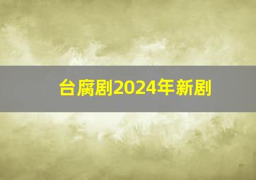 台腐剧2024年新剧